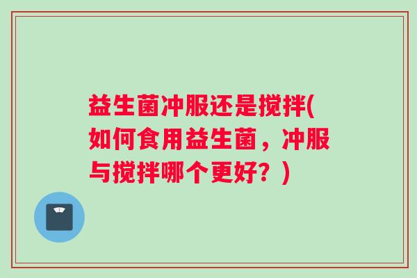 益生菌冲服还是搅拌(如何食用益生菌，冲服与搅拌哪个更好？)