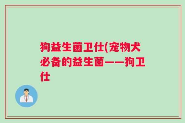 狗益生菌卫仕(宠物犬必备的益生菌——狗卫仕