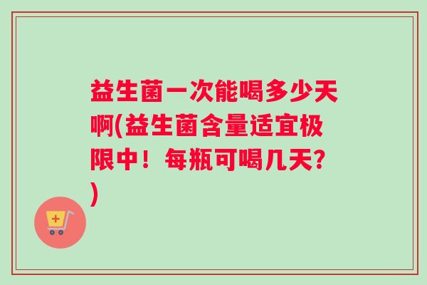 益生菌一次能喝多少天啊(益生菌含量适宜极限中！每瓶可喝几天？)