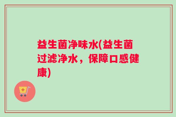 益生菌净味水(益生菌过滤净水，保障口感健康)