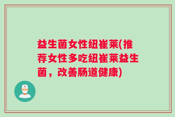 益生菌女性纽崔莱(推荐女性多吃纽崔莱益生菌,改善肠道健康) 益生菌女性纽崔莱(推荐女性多吃纽崔莱益生菌,改善肠道健康)