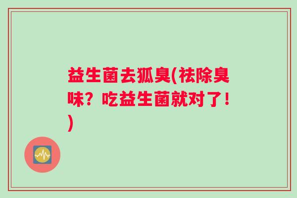 益生菌去狐臭(祛除臭味？吃益生菌就对了！)