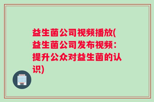 益生菌公司视频播放(益生菌公司发布视频：提升公众对益生菌的认识)