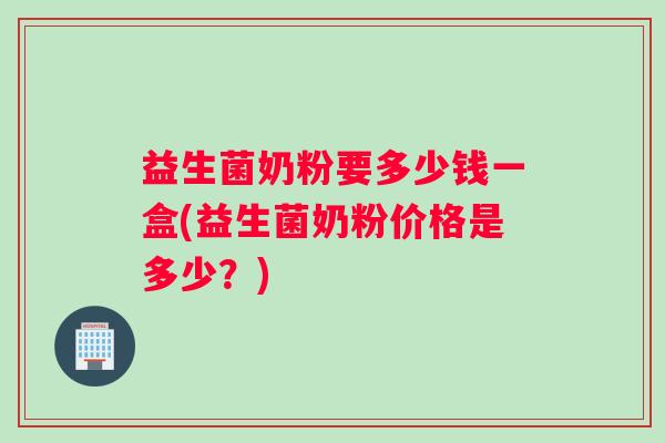 益生菌奶粉要多少钱一盒(益生菌奶粉价格是多少？)