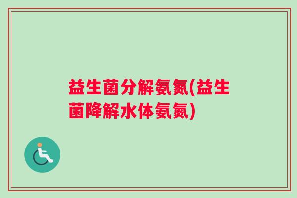 益生菌分解氨氮(益生菌降解水体氨氮) 益生菌分解氨氮(益生菌降解水体氨氮)