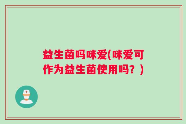 益生菌吗咪爱(咪爱可作为益生菌使用吗?) 益生菌吗咪爱(咪爱可作为益生菌使用吗?)