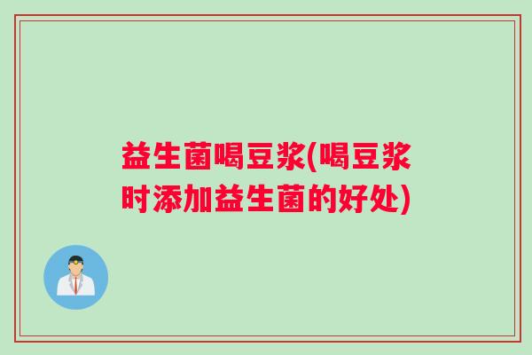 益生菌喝豆浆(喝豆浆时添加益生菌的好处)