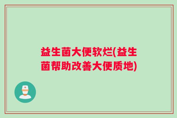 益生菌大便软烂(益生菌帮助改善大便质地) 益生菌大便软烂(益生菌帮助改善大便质地)