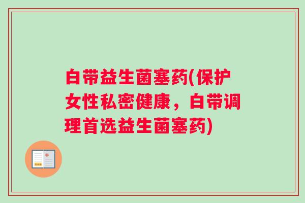 白带益生菌塞药(保护女性私密健康，白带调理首选益生菌塞药)