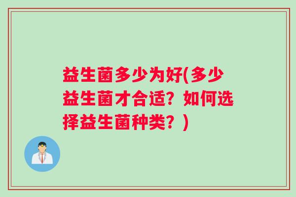 益生菌多少为好(多少益生菌才合适？如何选择益生菌种类？)