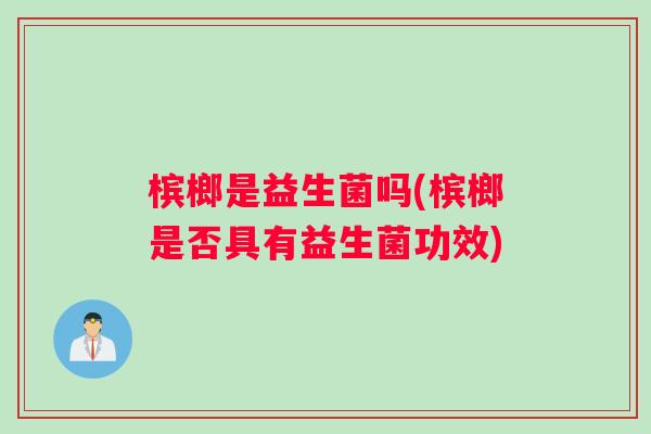 槟榔是益生菌吗(槟榔是否具有益生菌功效)