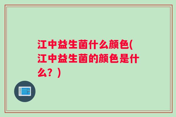江中益生菌什么颜色(江中益生菌的颜色是什么?) 江中益生菌什么颜色(江中益生菌的颜色是什么?)