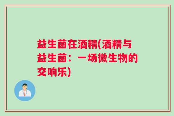 益生菌在酒精(酒精与益生菌：一场微生物的交响乐)