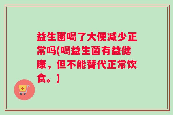 益生菌喝了大便减少正常吗(喝益生菌有益健康，但不能替代正常饮食。)