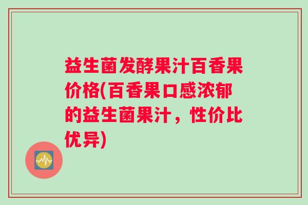 益生菌发酵果汁百香果价格(百香果口感浓郁的益生菌果汁，性价比优异)