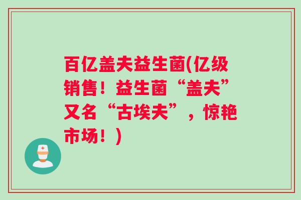 百亿盖夫益生菌(亿级销售！益生菌“盖夫”又名“古埃夫”，惊艳市场！)