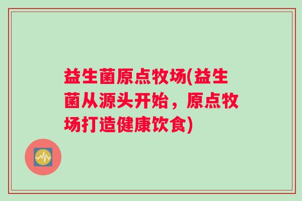 益生菌原点牧场(益生菌从源头开始，原点牧场打造健康饮食)