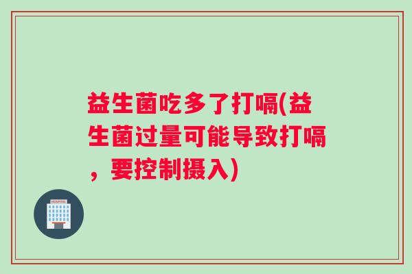 益生菌吃多了打嗝(益生菌过量可能导致打嗝,要控制摄入) 益生菌吃多了打嗝(益生菌过量可能导致打嗝,要控制摄入)