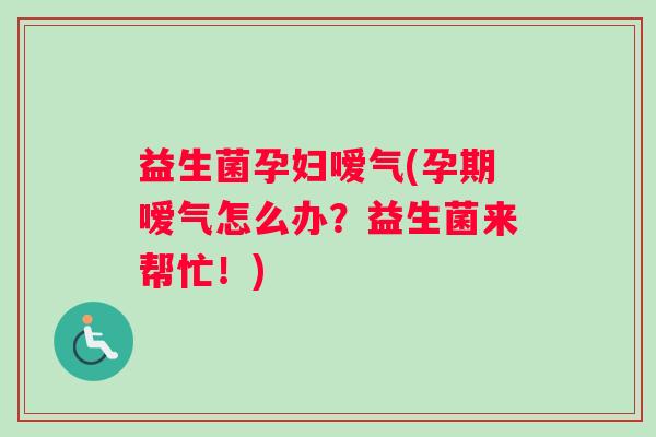 益生菌孕妇嗳气(孕期嗳气怎么办？益生菌来帮忙！)