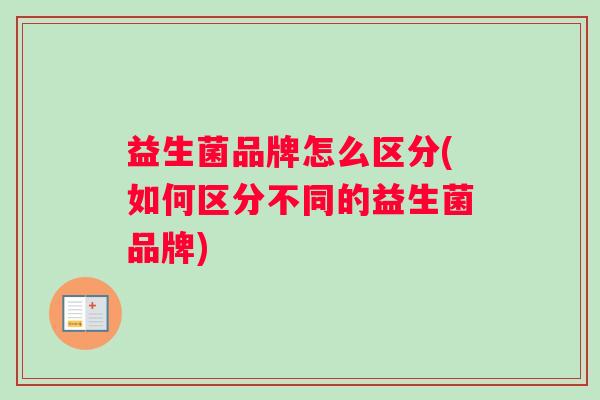 益生菌品牌怎么区分(如何区分不同的益生菌品牌)