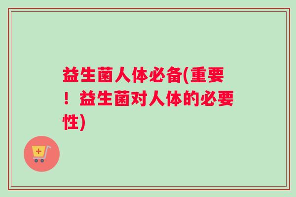 益生菌人体必备(重要！益生菌对人体的必要性)