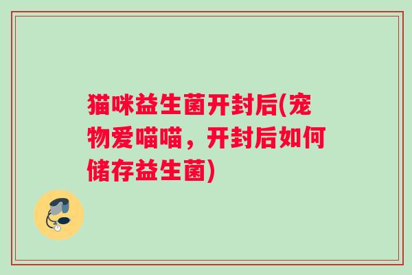 猫咪益生菌开封后(宠物爱喵喵，开封后如何储存益生菌)