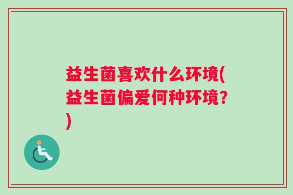 益生菌喜欢什么环境(益生菌偏爱何种环境？)