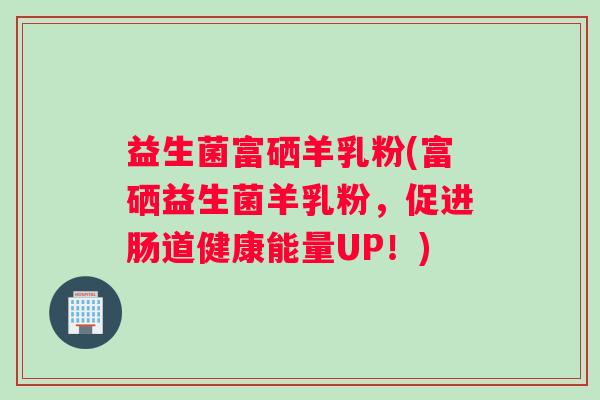 益生菌富硒羊乳粉(富硒益生菌羊乳粉，促进肠道健康能量UP！)