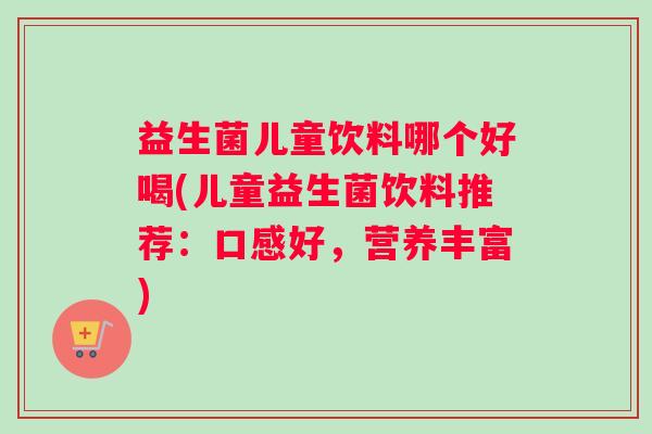 益生菌儿童饮料哪个好喝(儿童益生菌饮料推荐：口感好，营养丰富)