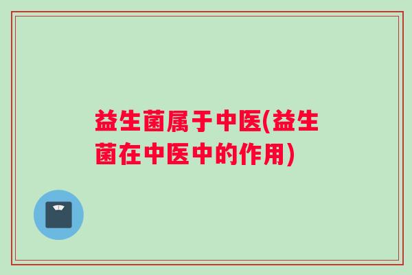 益生菌属于中医(益生菌在中医中的作用)