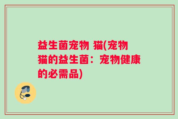 益生菌宠物 猫(宠物猫的益生菌：宠物健康的必需品)