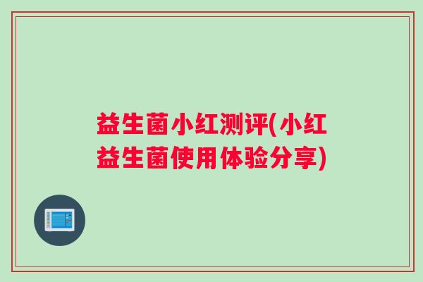 益生菌小红测评(小红益生菌使用体验分享)