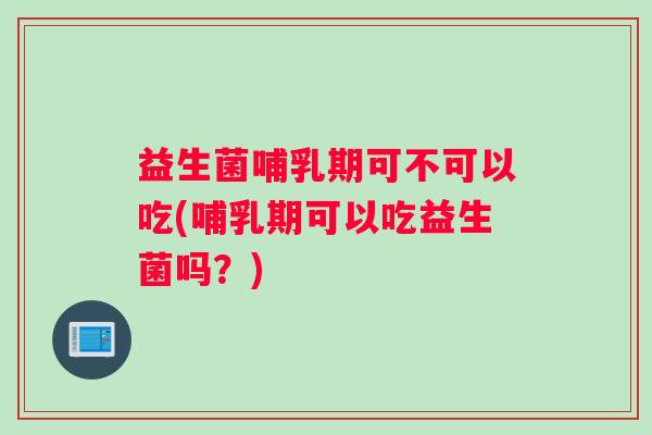 益生菌哺乳期可不可以吃(哺乳期可以吃益生菌吗？)