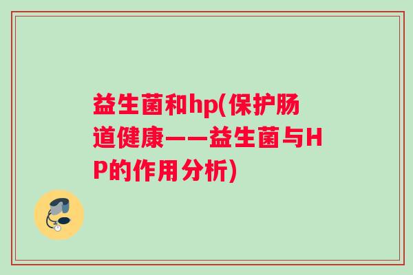 益生菌和hp(保护肠道健康——益生菌与HP的作用分析)