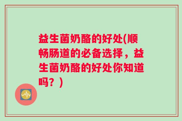 益生菌奶酪的好处(顺畅肠道的必备选择,益生菌奶酪的好处你知道吗?) 益生菌奶酪的好处(顺畅肠道的必备选择,益生菌奶酪的好处你知道吗?)