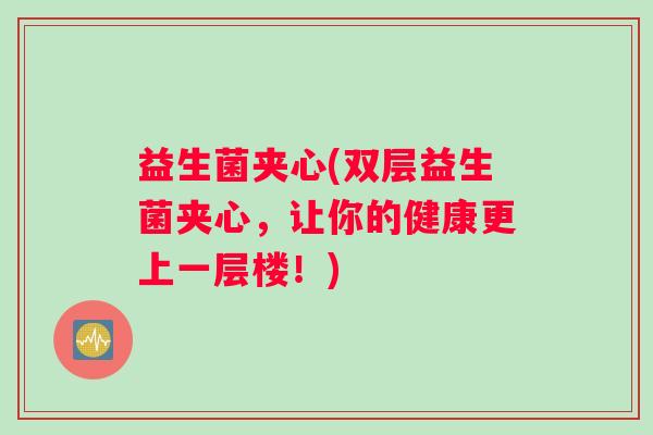 益生菌夹心(双层益生菌夹心，让你的健康更上一层楼！)