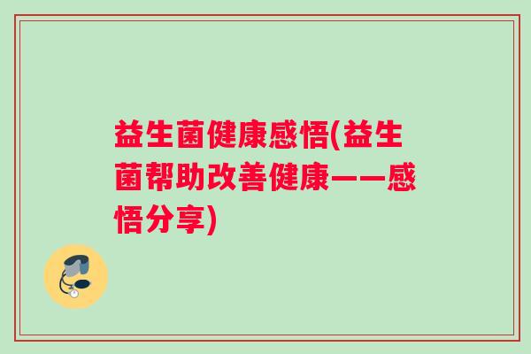 益生菌健康感悟(益生菌帮助改善健康——感悟分享) 益生菌健康感悟(益生菌帮助改善健康——感悟分享)