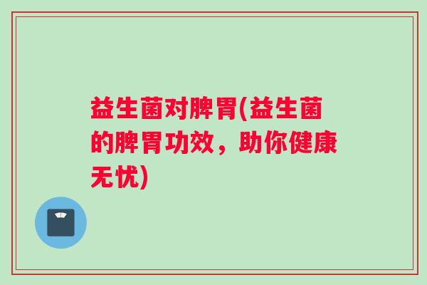 益生菌对脾胃(益生菌的脾胃功效，助你健康无忧)