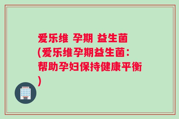 爱乐维 孕期 益生菌(爱乐维孕期益生菌：帮助孕妇保持健康平衡)