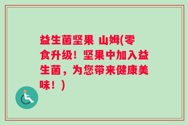 益生菌坚果 山姆(零食升级!坚果中加入益生菌,为您带来健康美味!) 益生菌坚果 山姆(零食升级!坚果中加入益生菌,为您带来健康美味!)