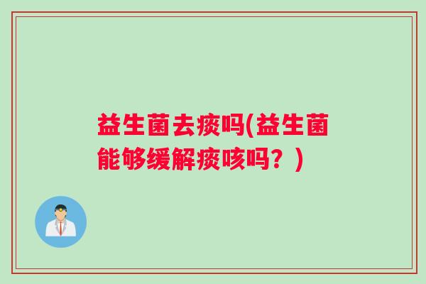 益生菌去痰吗(益生菌能够缓解痰咳吗？)