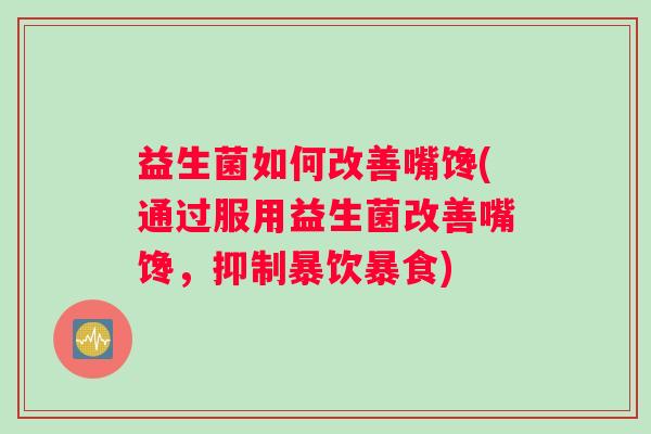益生菌如何改善嘴馋(通过服用益生菌改善嘴馋，抑制暴饮暴食)