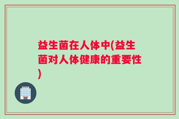 益生菌在人体中(益生菌对人体健康的重要性)