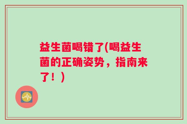 益生菌喝错了(喝益生菌的正确姿势，指南来了！)