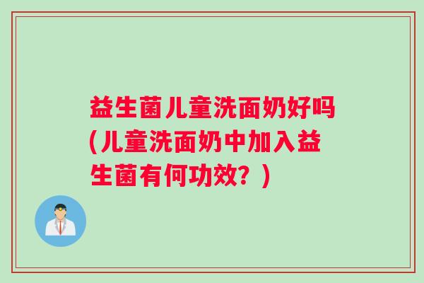 益生菌儿童洗面奶好吗(儿童洗面奶中加入益生菌有何功效？)