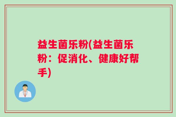 益生菌乐粉(益生菌乐粉:促消化、健康好帮手) 益生菌乐粉(益生菌乐粉:促消化、健康好帮手)