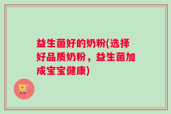 益生菌好的奶粉(选择好品质奶粉，益生菌加成宝宝健康)