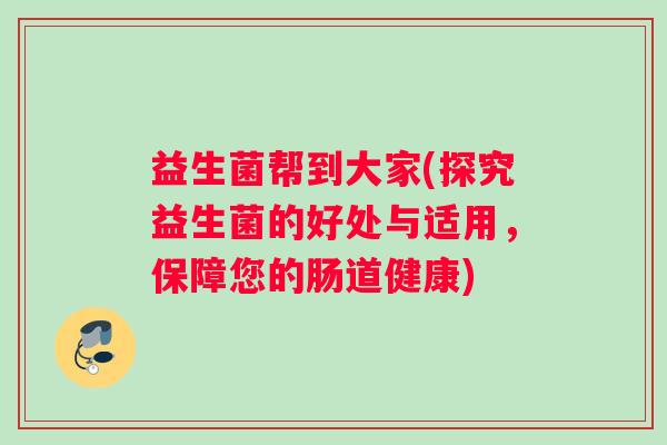 益生菌帮到大家(探究益生菌的好处与适用，保障您的肠道健康)