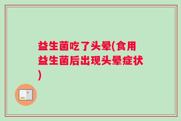 益生菌吃了头晕(食用益生菌后出现头晕症状) 益生菌吃了头晕(食用益生菌后出现头晕症状)