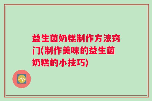 益生菌奶糕制作方法窍门(制作美味的益生菌奶糕的小技巧)